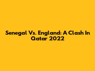Senegal Vs. England: A Clash In Qatar 2022
