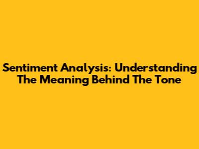 Sentiment Analysis: Understanding The Meaning Behind The Tone