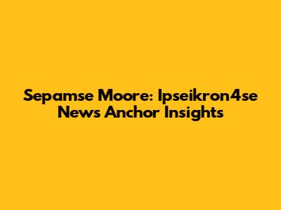 Sepamse Moore: Ipseikron4se News Anchor Insights