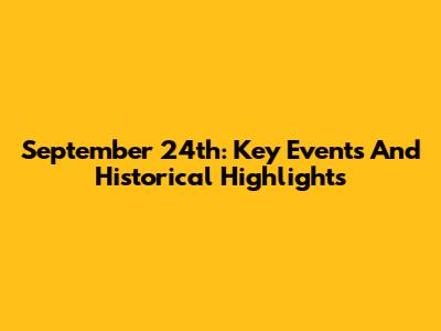 September 24th: Key Events And Historical Highlights