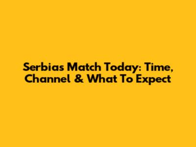 Serbia's Match Today: Time, Channel & What To Expect