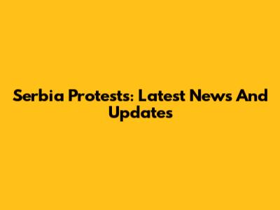 Serbia Protests: Latest News And Updates