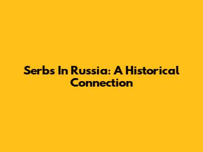 Serbs In Russia: A Historical Connection