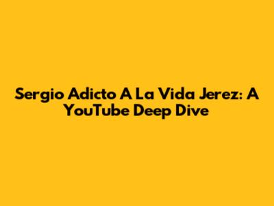 Sergio Adicto A La Vida Jerez: A YouTube Deep Dive