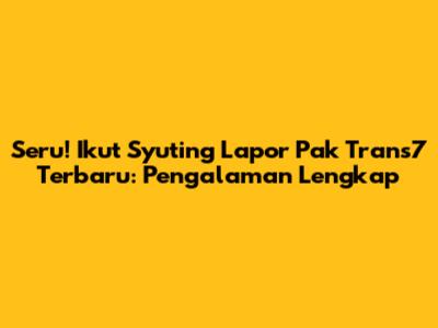 Seru! Ikut Syuting Lapor Pak Trans7 Terbaru: Pengalaman Lengkap