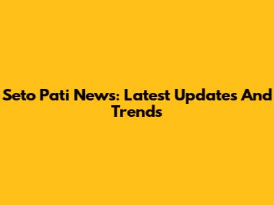 Seto Pati News: Latest Updates And Trends