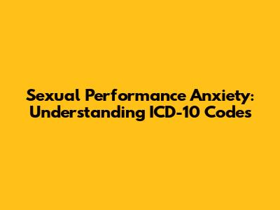 Sexual Performance Anxiety: Understanding ICD-10 Codes