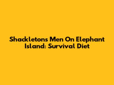 Shackleton's Men On Elephant Island: Survival Diet