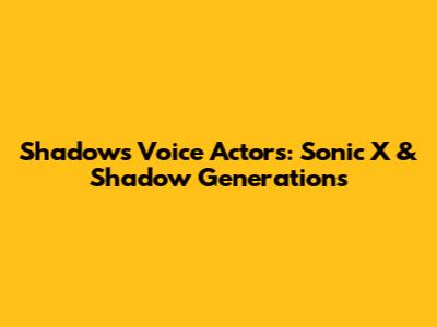 Shadow's Voice Actors: Sonic X & Shadow Generations