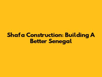 Shafa Construction: Building A Better Senegal