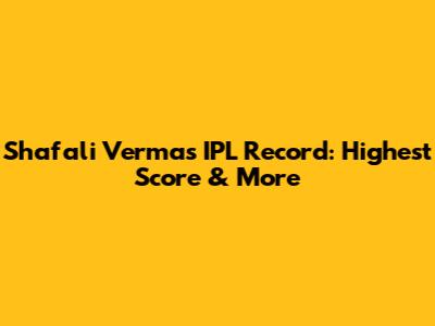 Shafali Verma's IPL Record: Highest Score & More