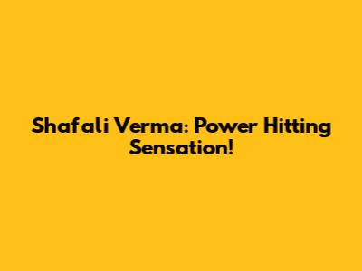 Shafali Verma: Power Hitting Sensation!