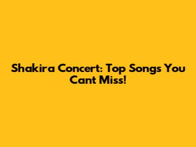 Shakira Concert: Top Songs You Can't Miss!