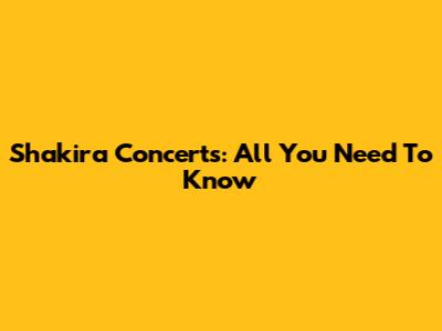 Shakira Concerts: All You Need To Know