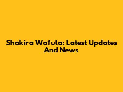Shakira Wafula: Latest Updates And News