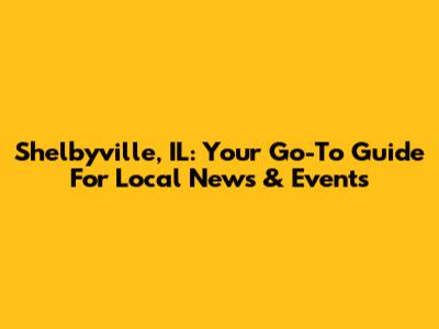 Shelbyville, IL: Your Go-To Guide For Local News & Events