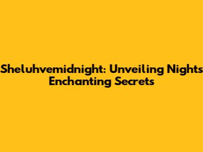 Sheluhvemidnight: Unveiling Night's Enchanting Secrets