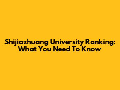 Shijiazhuang University Ranking: What You Need To Know