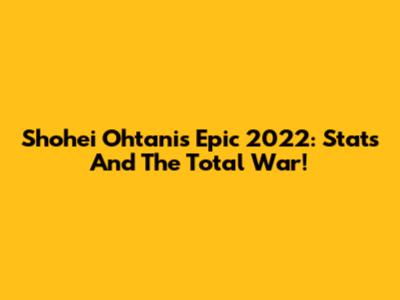 Shohei Ohtani's Epic 2022: Stats And The Total War!