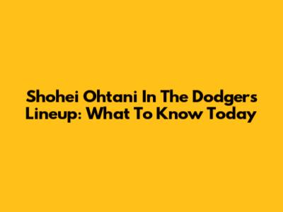 Shohei Ohtani In The Dodgers Lineup: What To Know Today