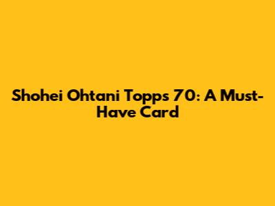 Shohei Ohtani Topps 70: A Must-Have Card
