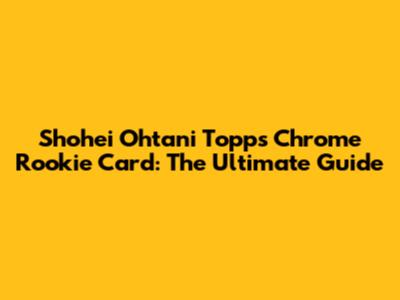 Shohei Ohtani Topps Chrome Rookie Card: The Ultimate Guide