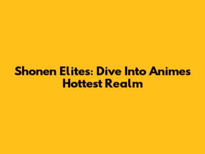 Shonen Elites: Dive Into Anime's Hottest Realm