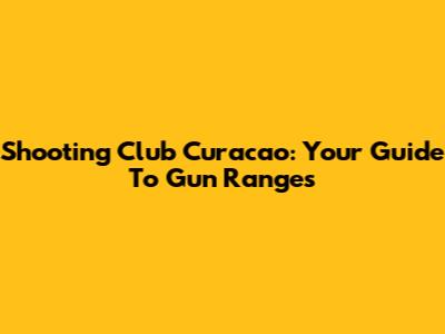 Shooting Club Curacao: Your Guide To Gun Ranges
