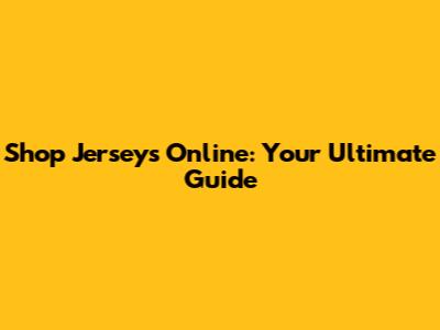 Shop Jerseys Online: Your Ultimate Guide