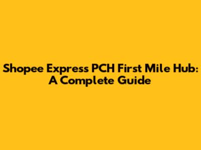 Shopee Express PCH First Mile Hub: A Complete Guide