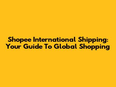 Shopee International Shipping: Your Guide To Global Shopping
