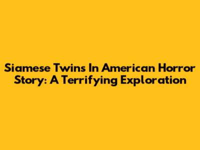 Siamese Twins In American Horror Story: A Terrifying Exploration