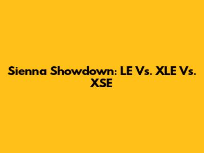 Sienna Showdown: LE Vs. XLE Vs. XSE