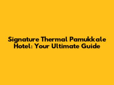 Signature Thermal Pamukkale Hotel: Your Ultimate Guide