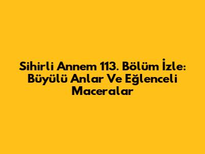 Sihirli Annem 113. Bölüm İzle: Büyülü Anlar Ve Eğlenceli Maceralar