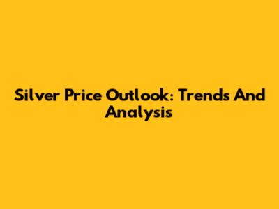 Silver Price Outlook: Trends And Analysis