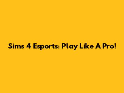 Sims 4 Esports: Play Like A Pro!