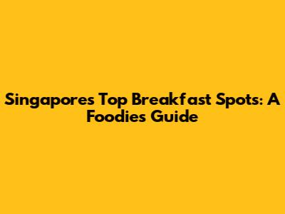 Singapore's Top Breakfast Spots: A Foodie's Guide