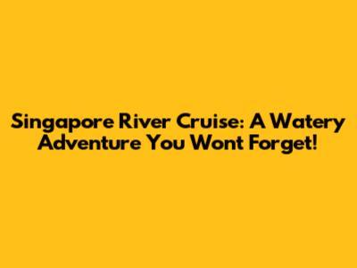 Singapore River Cruise: A Watery Adventure You Won't Forget!