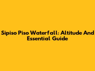 Sipiso Piso Waterfall: Altitude And Essential Guide