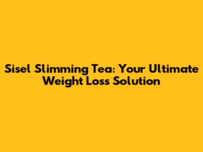 Sisel Slimming Tea: Your Ultimate Weight Loss Solution