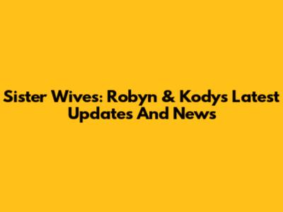 Sister Wives: Robyn & Kody's Latest Updates And News