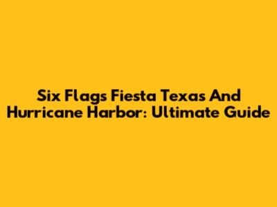 Six Flags Fiesta Texas And Hurricane Harbor: Ultimate Guide