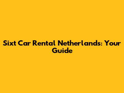 Sixt Car Rental Netherlands: Your Guide