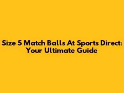 Size 5 Match Balls At Sports Direct: Your Ultimate Guide