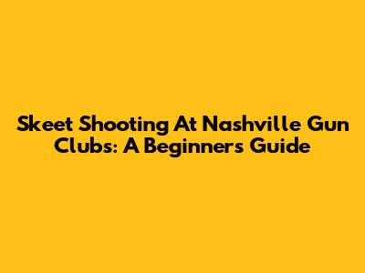 Skeet Shooting At Nashville Gun Clubs: A Beginner's Guide