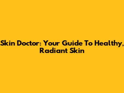 Skin Doctor: Your Guide To Healthy, Radiant Skin