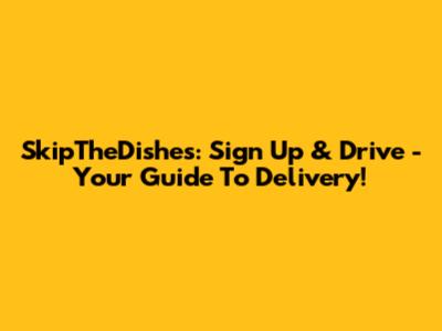 SkipTheDishes: Sign Up & Drive - Your Guide To Delivery!