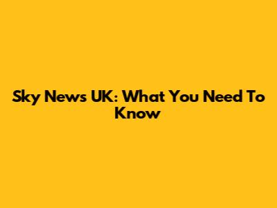 Sky News UK: What You Need To Know