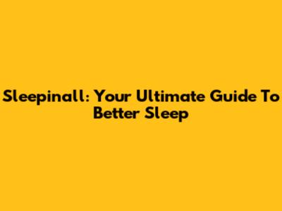 Sleepinall: Your Ultimate Guide To Better Sleep